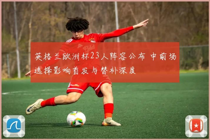 英格兰欧洲杯23人阵容公布 中前场选择影响首发与替补深度