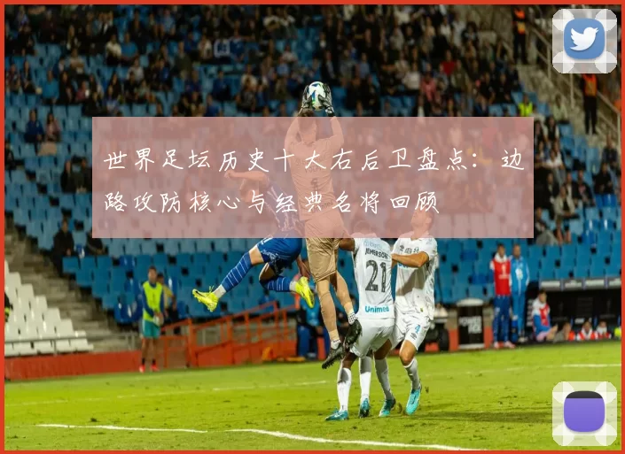 世界足坛历史十大右后卫盘点：边路攻防核心与经典名将回顾