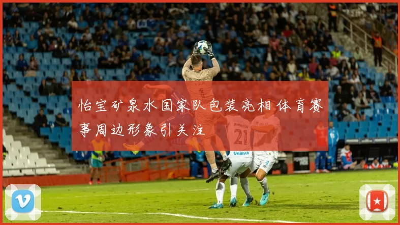 怡宝矿泉水国家队包装亮相 体育赛事周边形象引关注