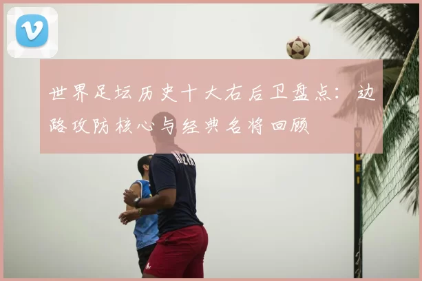 世界足坛历史十大右后卫盘点：边路攻防核心与经典名将回顾