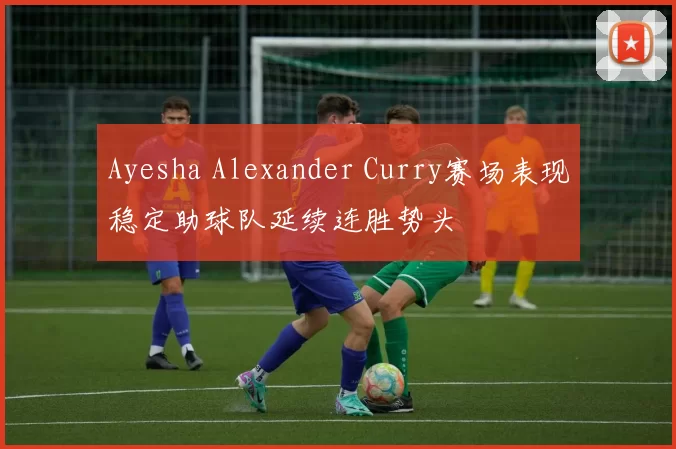 Ayesha Alexander Curry赛场表现稳定助球队延续连胜势头