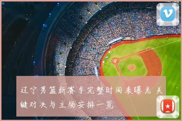 辽宁男篮新赛季完整时间表曝光 关键对决与主场安排一览
