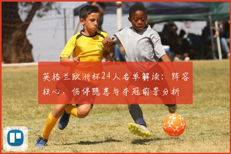 英格兰欧洲杯24人名单解读：阵容核心、伤停隐患与夺冠前景分析