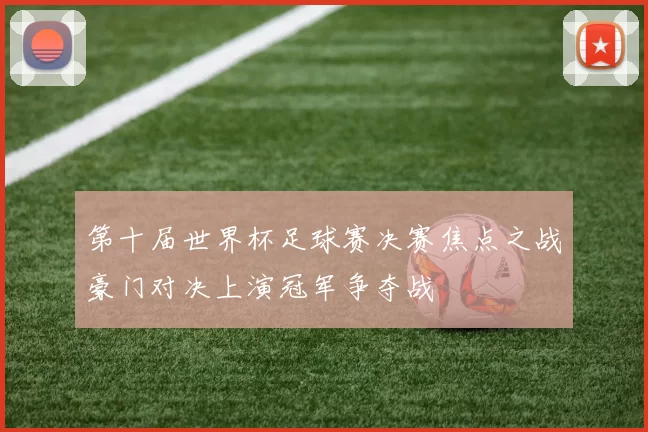 第十届世界杯足球赛决赛焦点之战豪门对决上演冠军争夺战