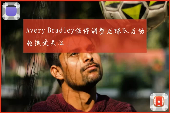 Avery Bradley伤停调整后球队后场轮换受关注