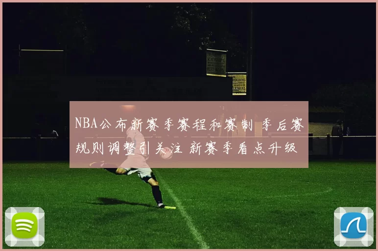 NBA公布新赛季赛程和赛制 季后赛规则调整引关注 新赛季看点升级