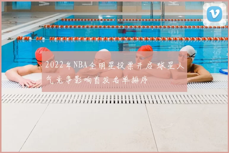 2022年NBA全明星投票开启 球星人气竞争影响首发名单排序