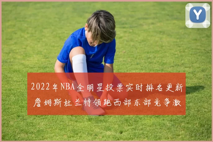 2022年NBA全明星投票实时排名更新 詹姆斯杜兰特领跑西部东部竞争激烈