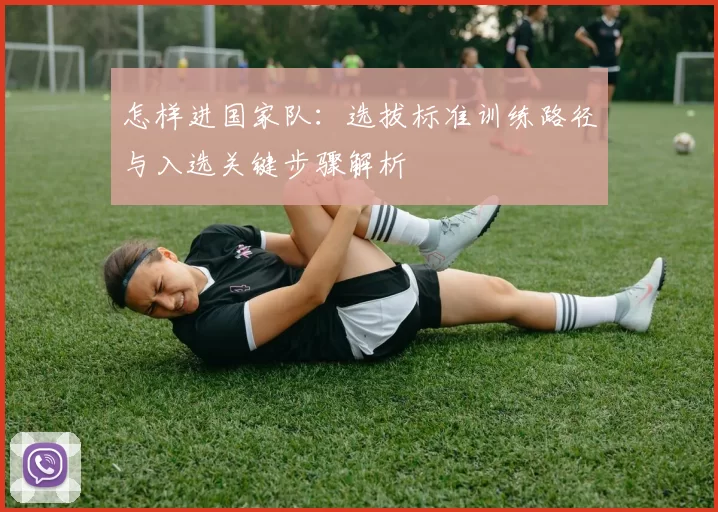 怎样进国家队：选拔标准训练路径与入选关键步骤解析