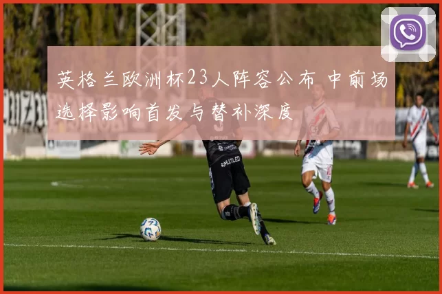 英格兰欧洲杯23人阵容公布 中前场选择影响首发与替补深度