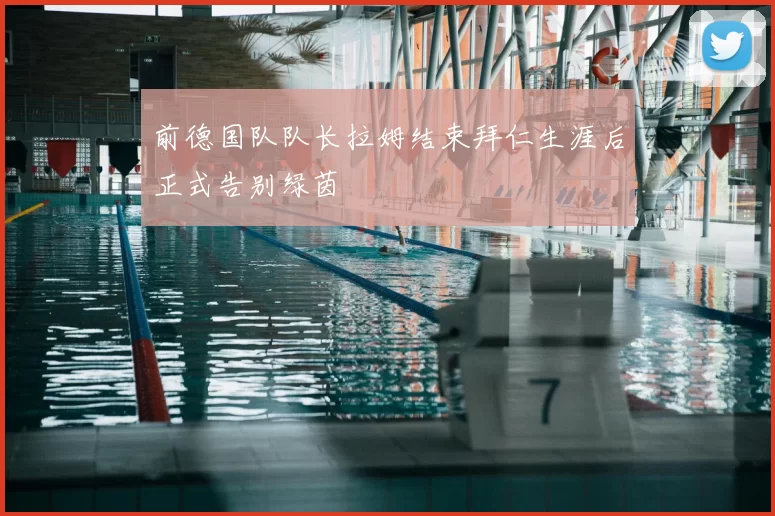 前德国队队长拉姆结束拜仁生涯后正式告别绿茵