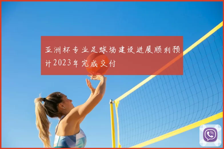 亚洲杯专业足球场建设进展顺利预计2023年完成交付