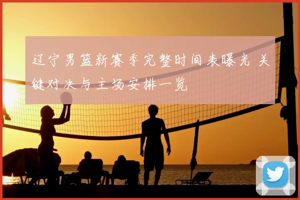 辽宁男篮新赛季完整时间表曝光 关键对决与主场安排一览