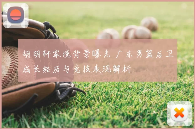 胡明轩家境背景曝光 广东男篮后卫成长经历与竞技表现解析