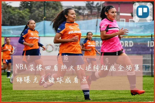 NBA录像回看热火队逆转雄鹿全场集锦曝光关键球成看点