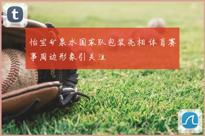 怡宝矿泉水国家队包装亮相 体育赛事周边形象引关注