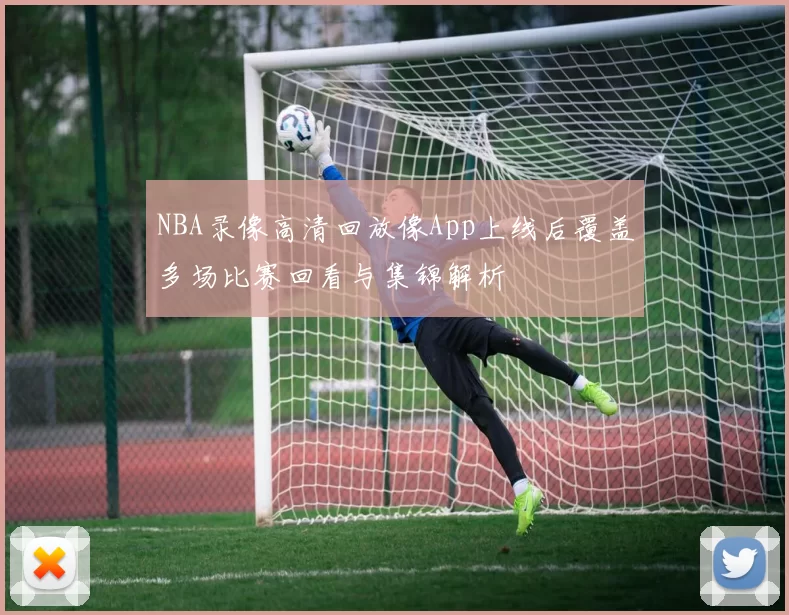 NBA录像高清回放像App上线后覆盖多场比赛回看与集锦解析