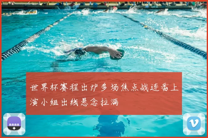 世界杯赛程出炉多场焦点战连番上演小组出线悬念拉满