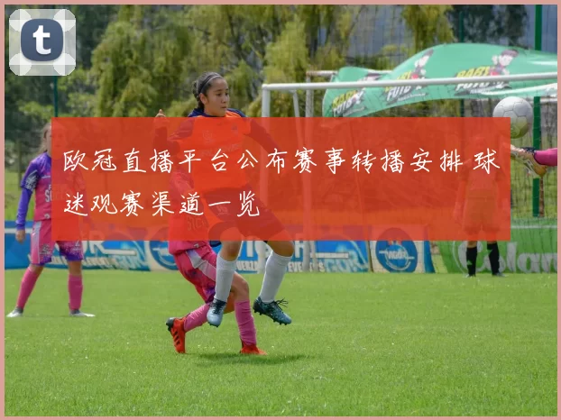 欧冠直播平台公布赛事转播安排 球迷观赛渠道一览