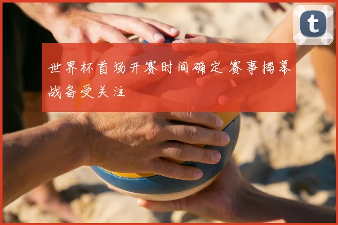 世界杯首场开赛时间确定 赛事揭幕战备受关注