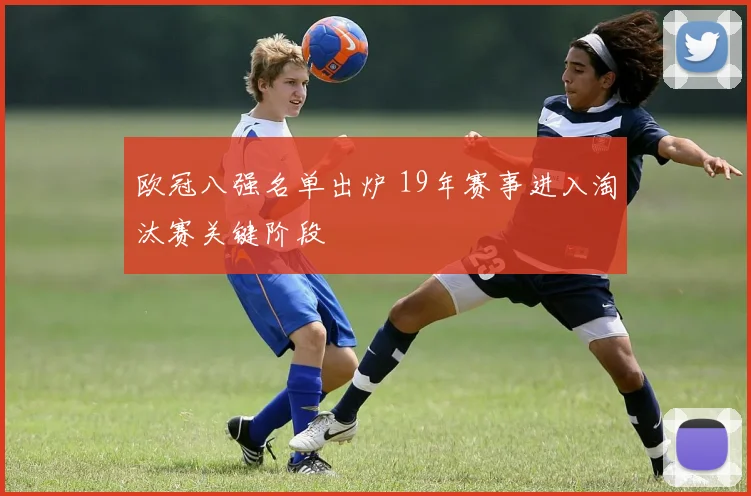 欧冠八强名单出炉 19年赛事进入淘汰赛关键阶段