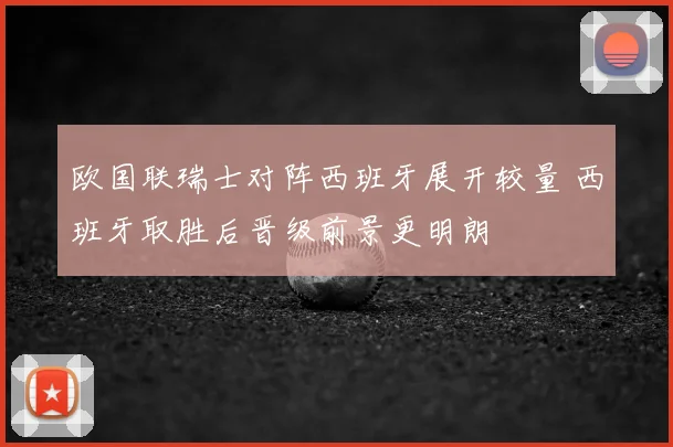 欧国联瑞士对阵西班牙展开较量 西班牙取胜后晋级前景更明朗