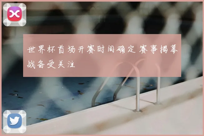 世界杯首场开赛时间确定 赛事揭幕战备受关注