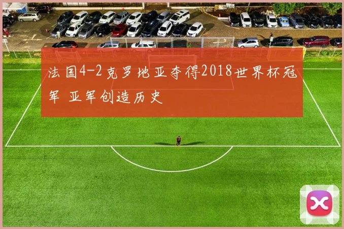 法国4-2克罗地亚夺得2018世界杯冠军 亚军创造历史