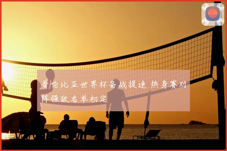 哥伦比亚世界杯备战提速 热身赛对阵强敌名单初定
