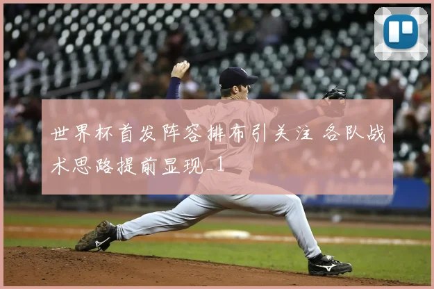 世界杯首发阵容排布引关注 各队战术思路提前显现_1