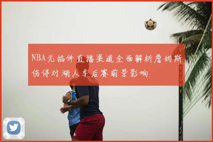 NBA无插件直播渠道全面解析詹姆斯伤停对湖人季后赛前景影响