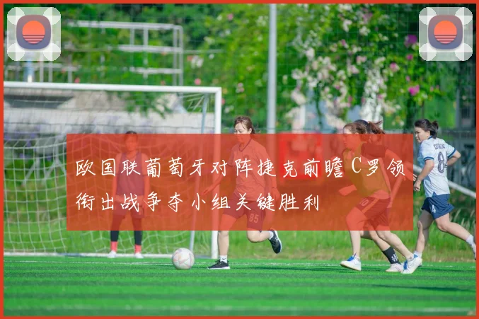 欧国联葡萄牙对阵捷克前瞻 C罗领衔出战争夺小组关键胜利