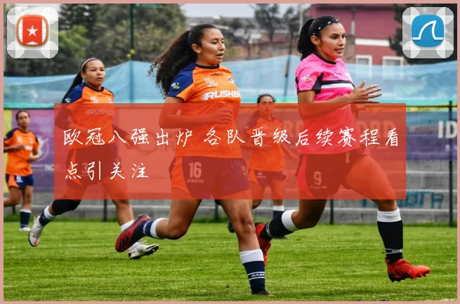 欧冠八强出炉 各队晋级后续赛程看点引关注