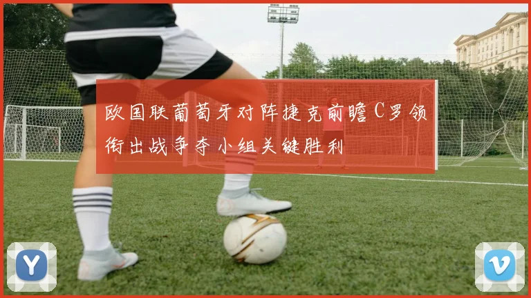 欧国联葡萄牙对阵捷克前瞻 C罗领衔出战争夺小组关键胜利